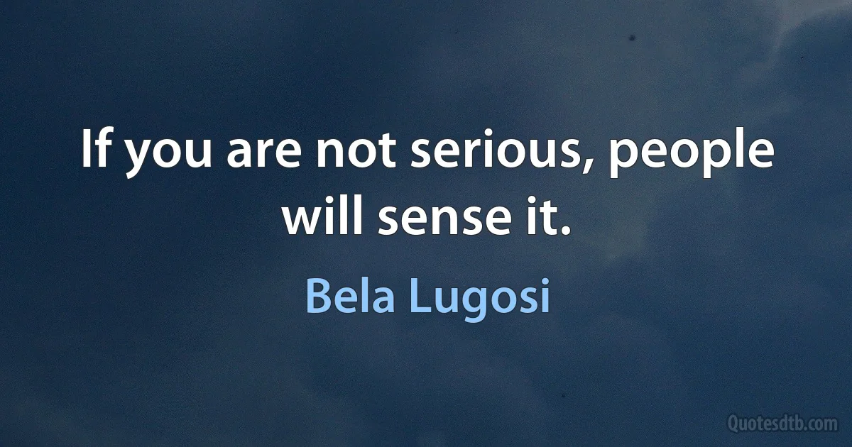 If you are not serious, people will sense it. (Bela Lugosi)