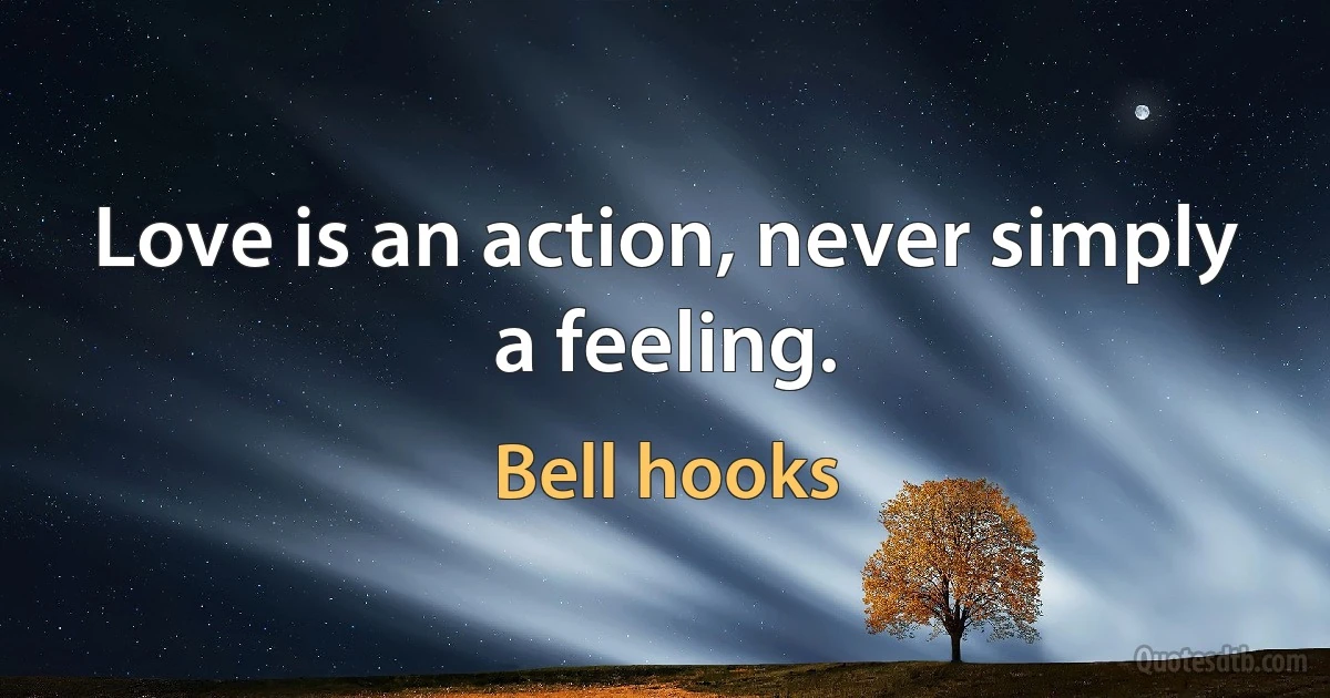 Love is an action, never simply a feeling. (Bell hooks)