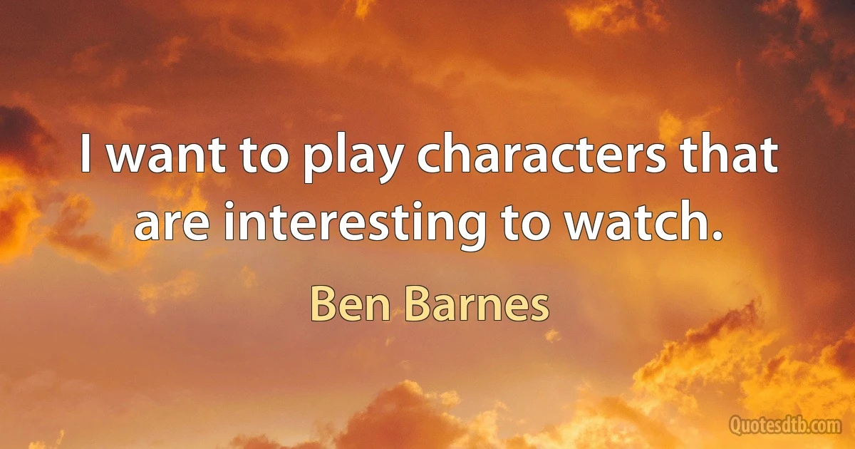 I want to play characters that are interesting to watch. (Ben Barnes)