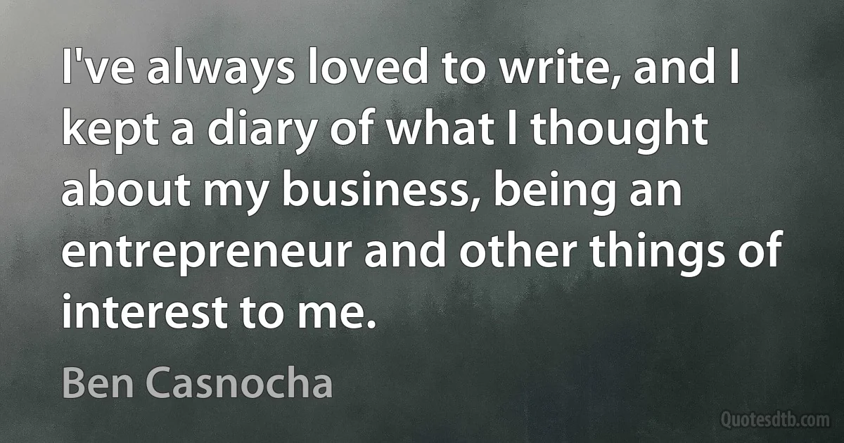 I've always loved to write, and I kept a diary of what I thought about my business, being an entrepreneur and other things of interest to me. (Ben Casnocha)