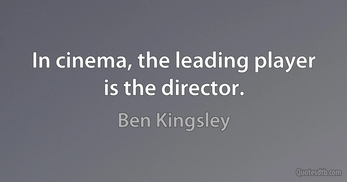 In cinema, the leading player is the director. (Ben Kingsley)