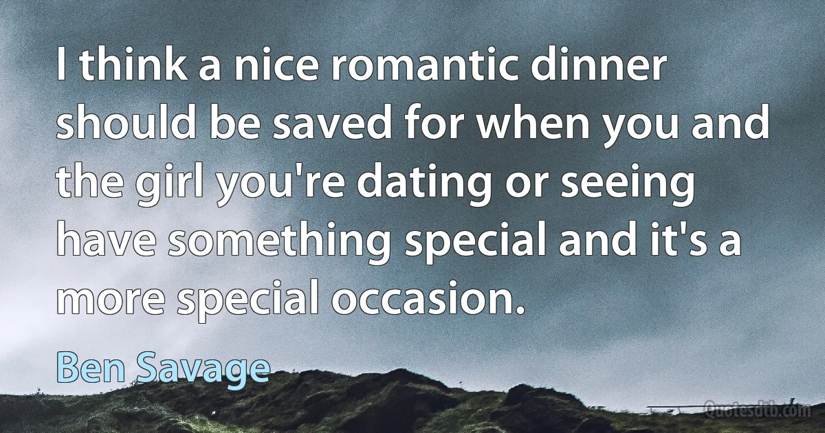 I think a nice romantic dinner should be saved for when you and the girl you're dating or seeing have something special and it's a more special occasion. (Ben Savage)