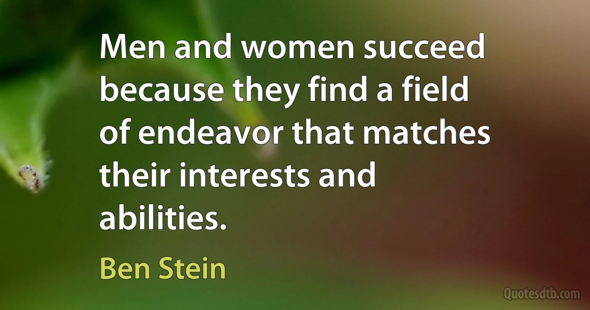 Men and women succeed because they find a field of endeavor that matches their interests and abilities. (Ben Stein)