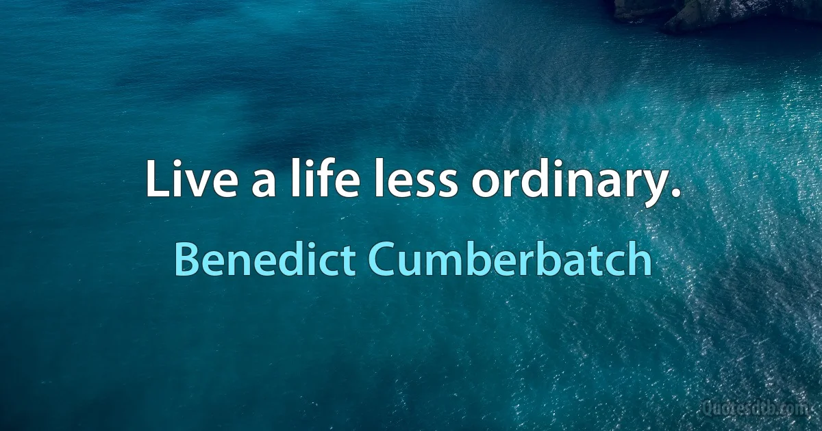 Live a life less ordinary. (Benedict Cumberbatch)