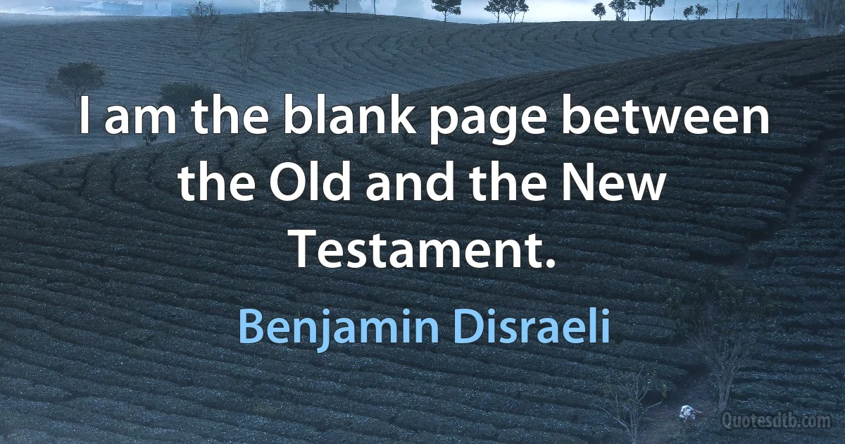 I am the blank page between the Old and the New Testament. (Benjamin Disraeli)