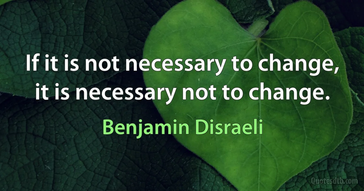 If it is not necessary to change, it is necessary not to change. (Benjamin Disraeli)