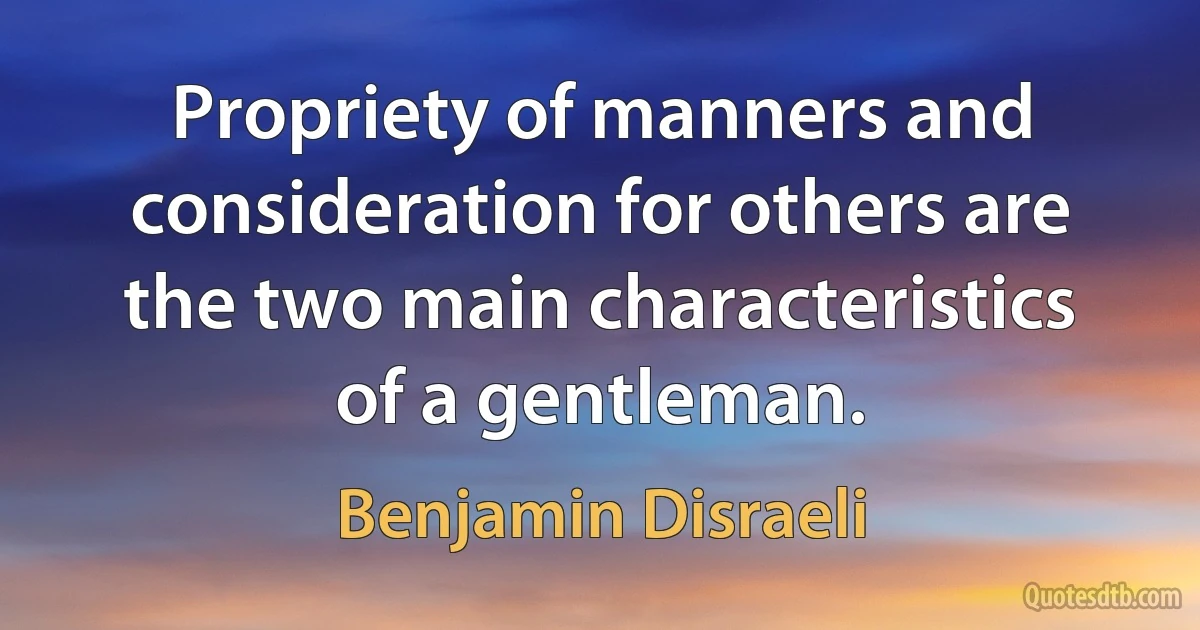 Propriety of manners and consideration for others are the two main characteristics of a gentleman. (Benjamin Disraeli)