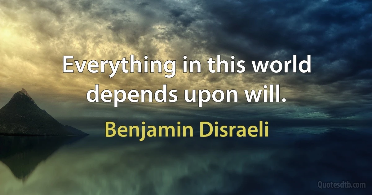 Everything in this world depends upon will. (Benjamin Disraeli)