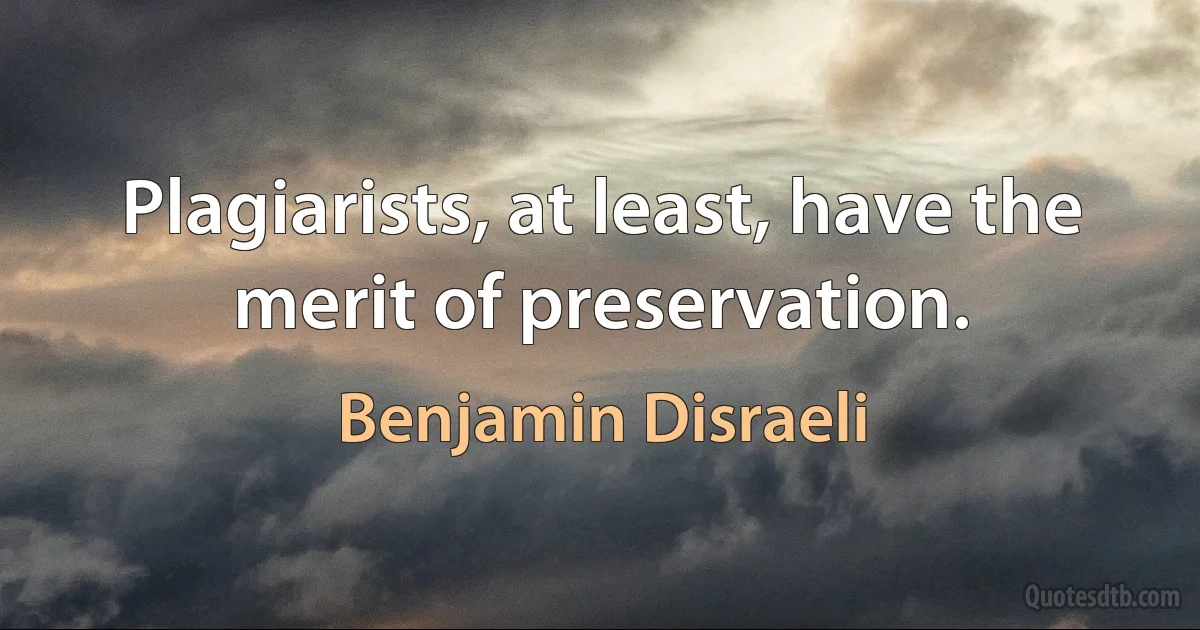 Plagiarists, at least, have the merit of preservation. (Benjamin Disraeli)