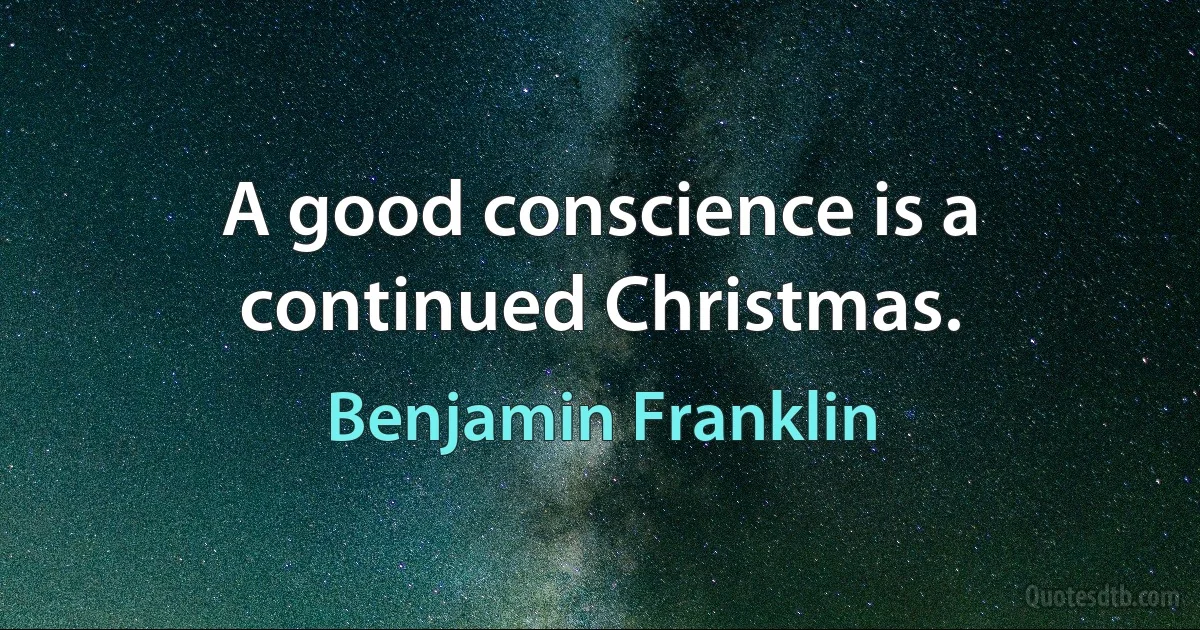 A good conscience is a continued Christmas. (Benjamin Franklin)