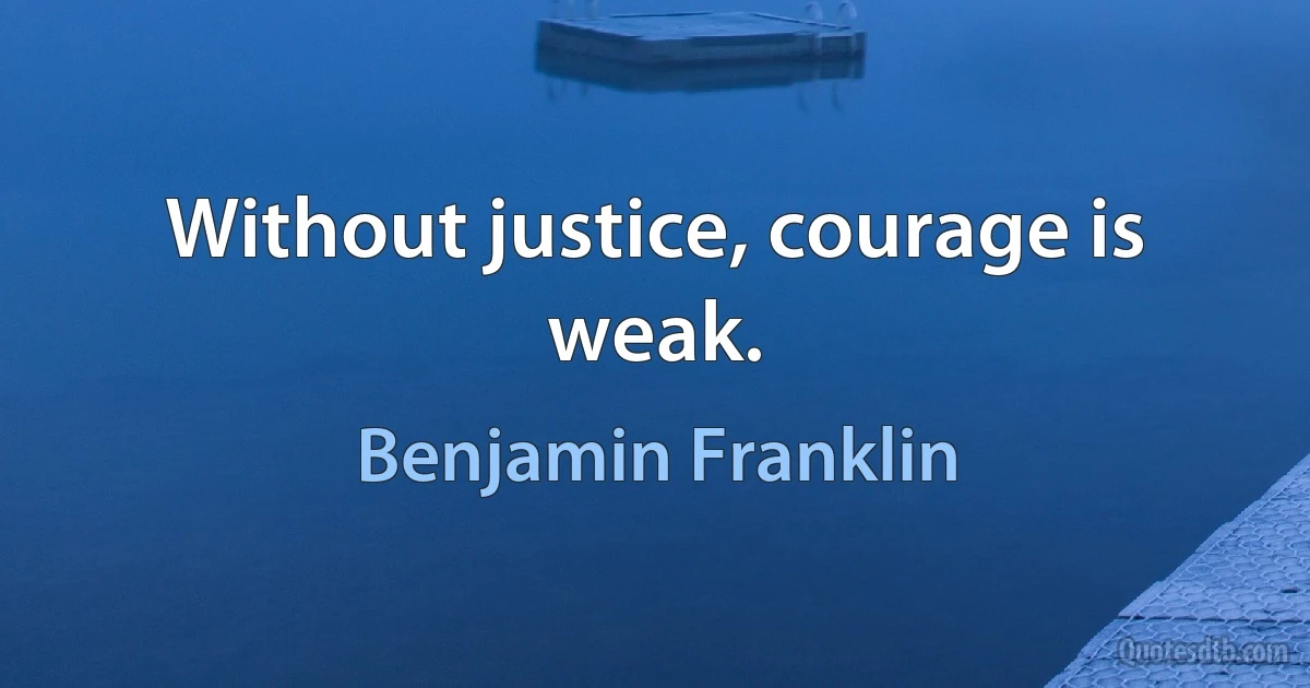 Without justice, courage is weak. (Benjamin Franklin)