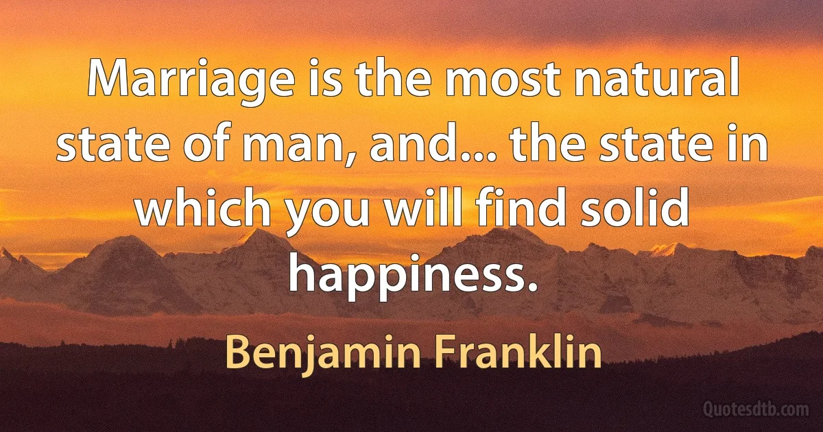 Marriage is the most natural state of man, and... the state in which you will find solid happiness. (Benjamin Franklin)