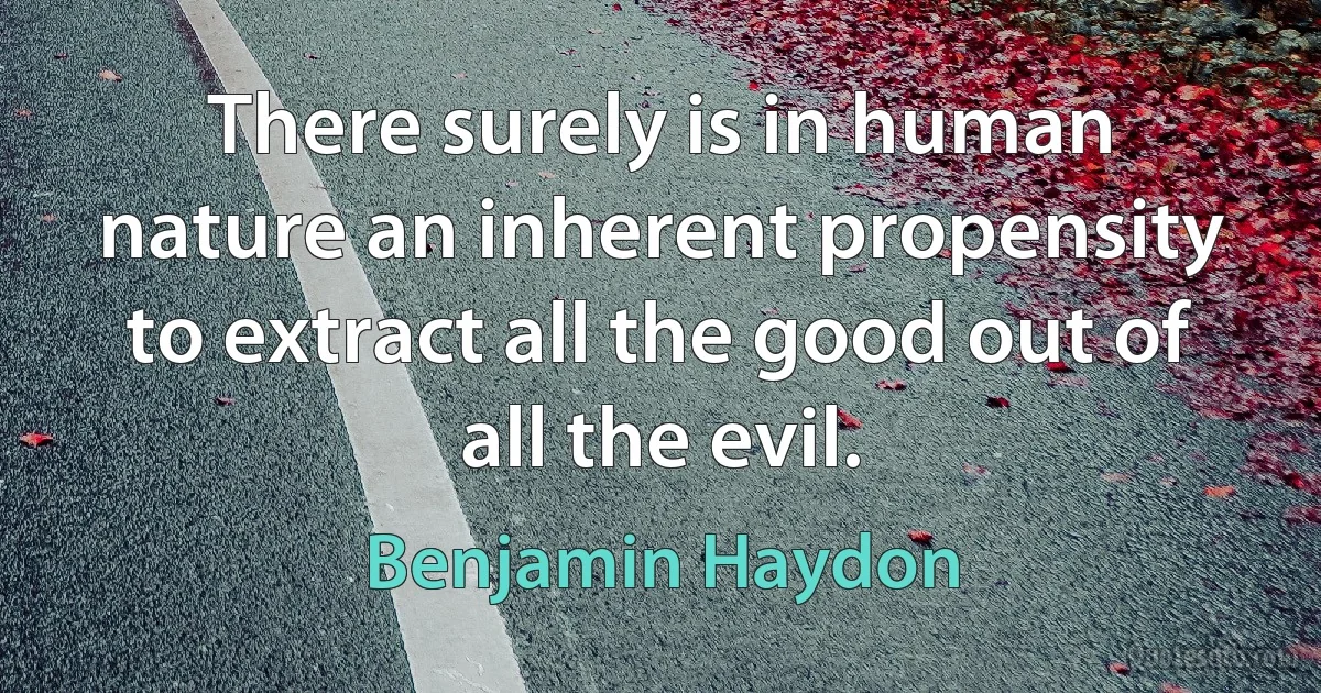 There surely is in human nature an inherent propensity to extract all the good out of all the evil. (Benjamin Haydon)