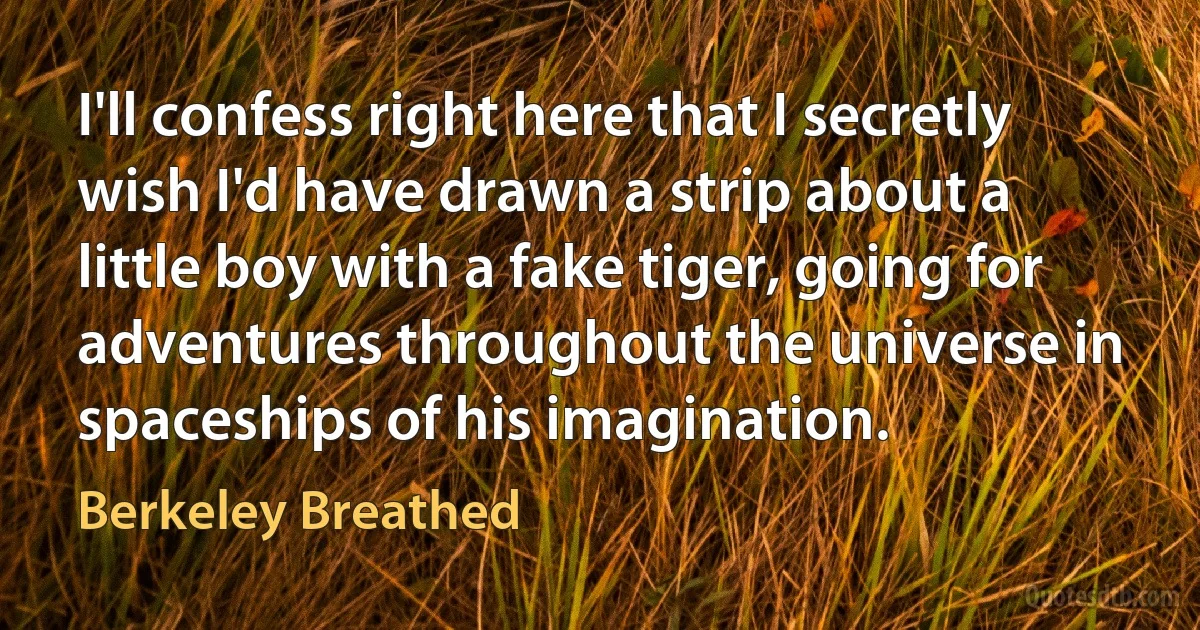 I'll confess right here that I secretly wish I'd have drawn a strip about a little boy with a fake tiger, going for adventures throughout the universe in spaceships of his imagination. (Berkeley Breathed)