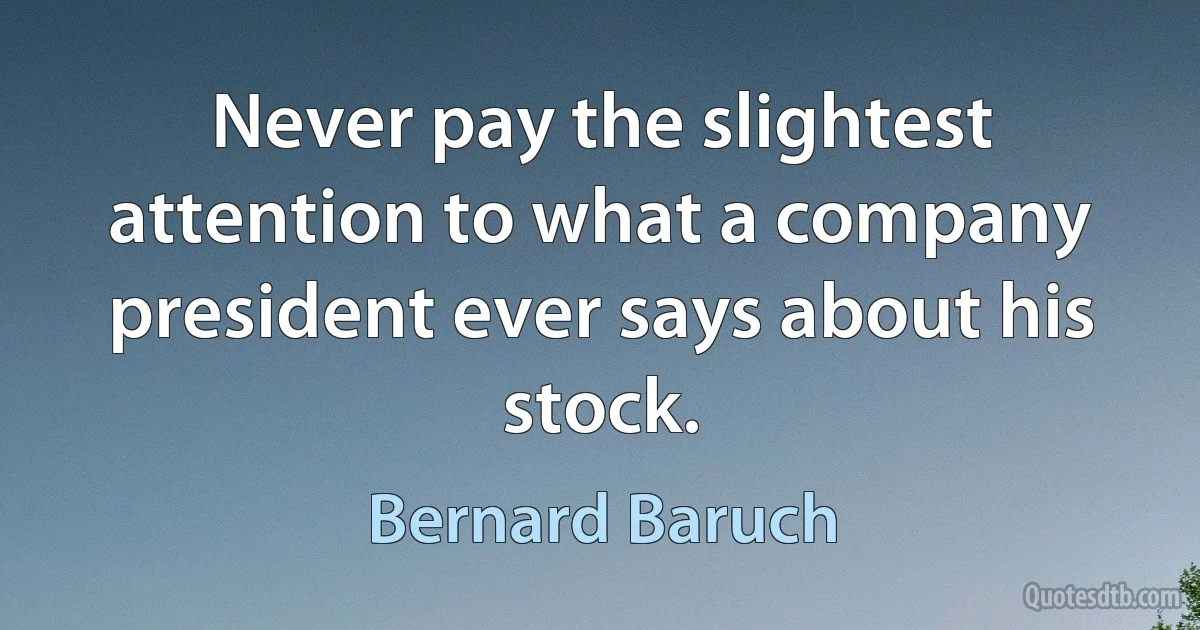 Never pay the slightest attention to what a company president ever says about his stock. (Bernard Baruch)