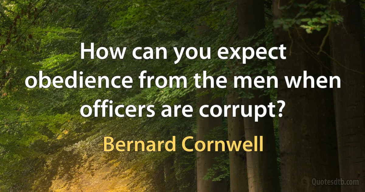 How can you expect obedience from the men when officers are corrupt? (Bernard Cornwell)