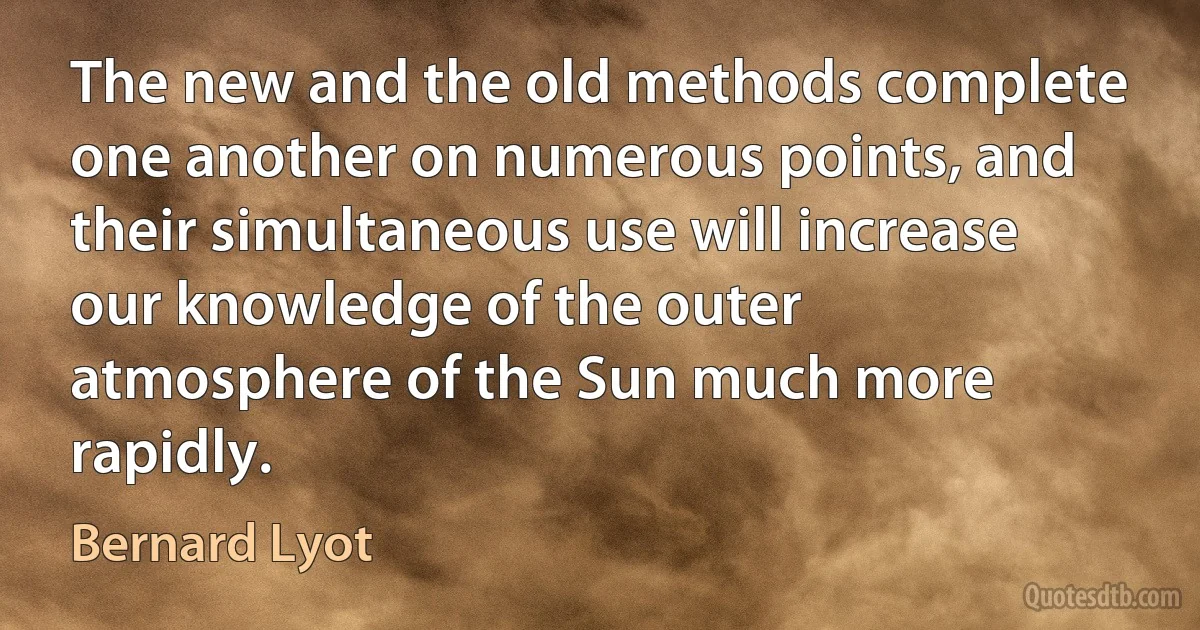 The new and the old methods complete one another on numerous points, and their simultaneous use will increase our knowledge of the outer atmosphere of the Sun much more rapidly. (Bernard Lyot)