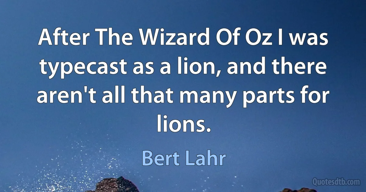 After The Wizard Of Oz I was typecast as a lion, and there aren't all that many parts for lions. (Bert Lahr)