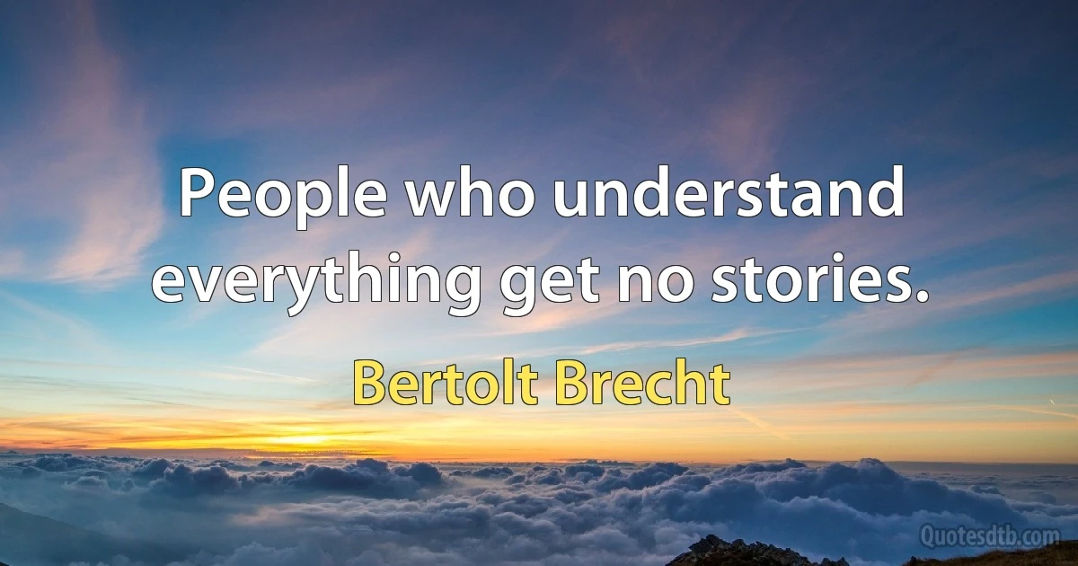 People who understand everything get no stories. (Bertolt Brecht)