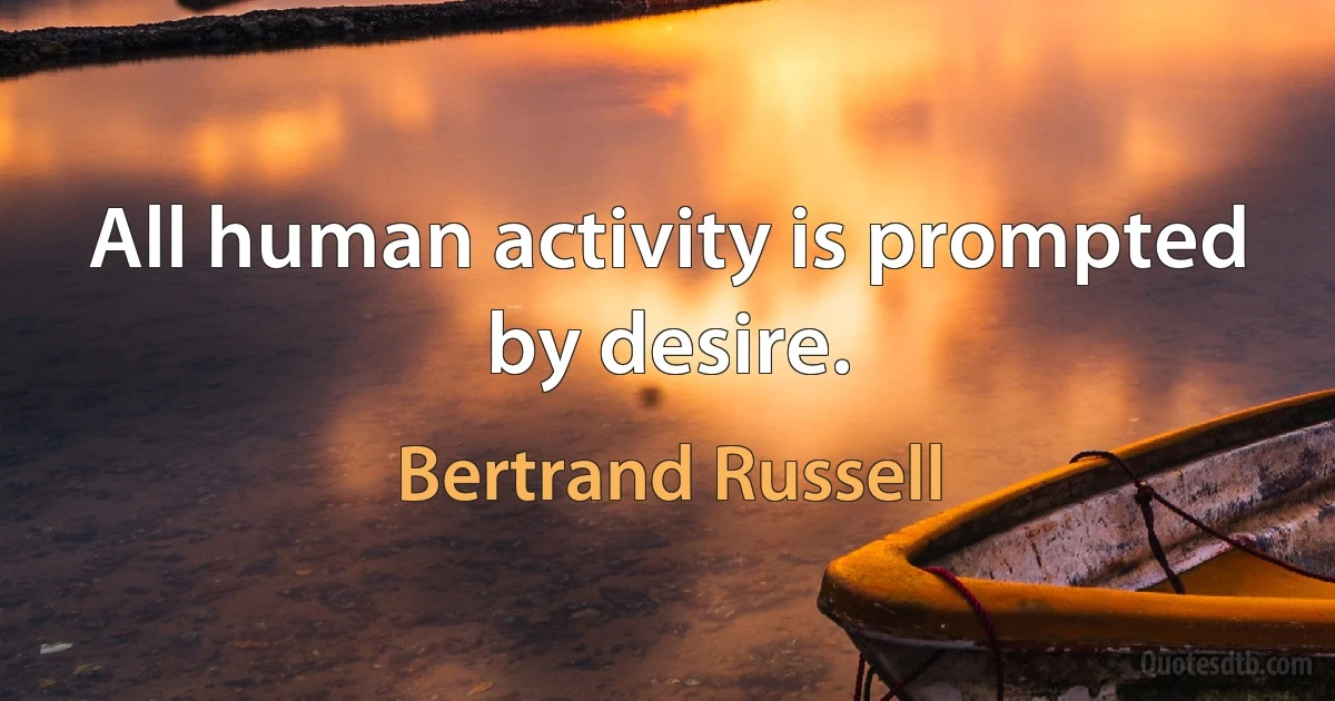 All human activity is prompted by desire. (Bertrand Russell)