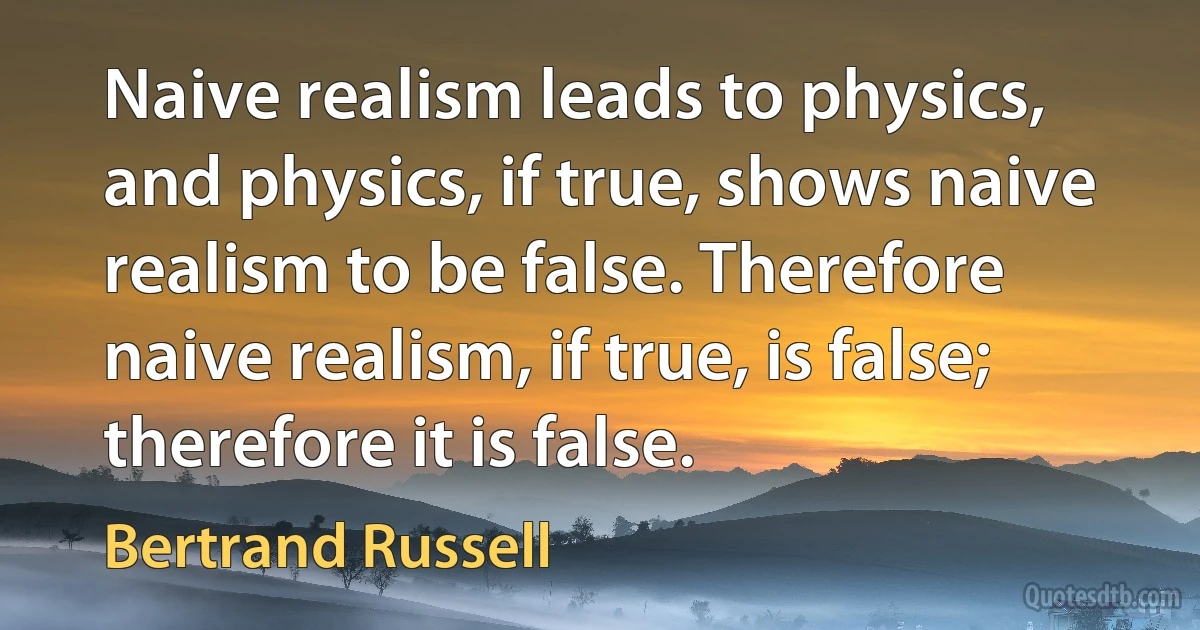 Naive realism leads to physics, and physics, if true, shows naive realism to be false. Therefore naive realism, if true, is false; therefore it is false. (Bertrand Russell)