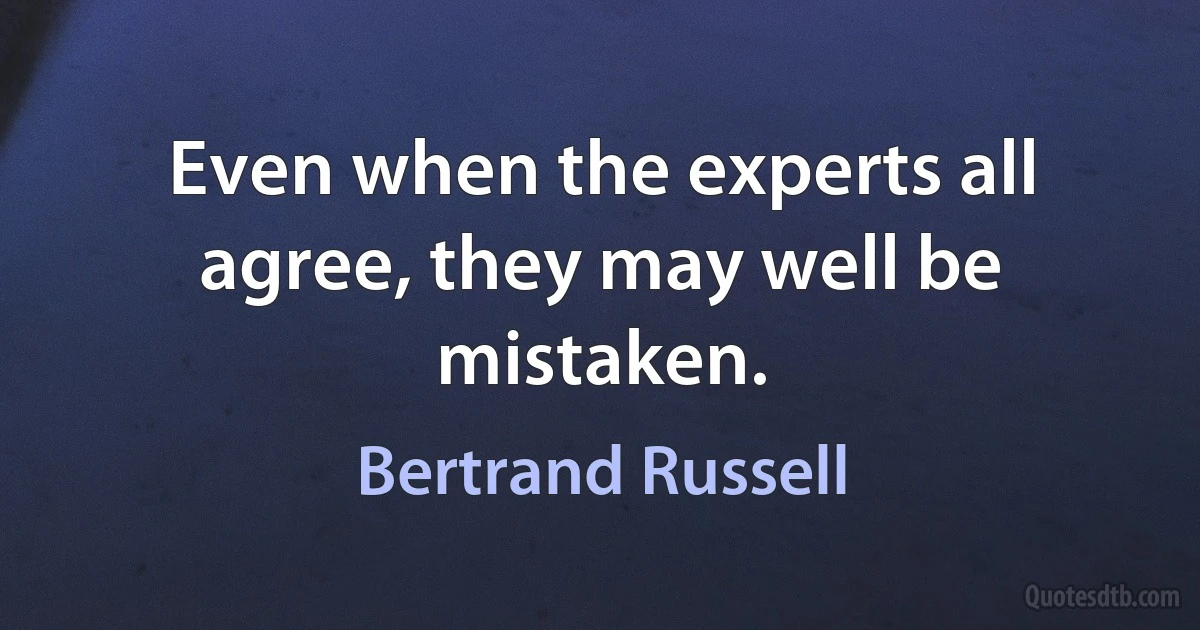 Even when the experts all agree, they may well be mistaken. (Bertrand Russell)