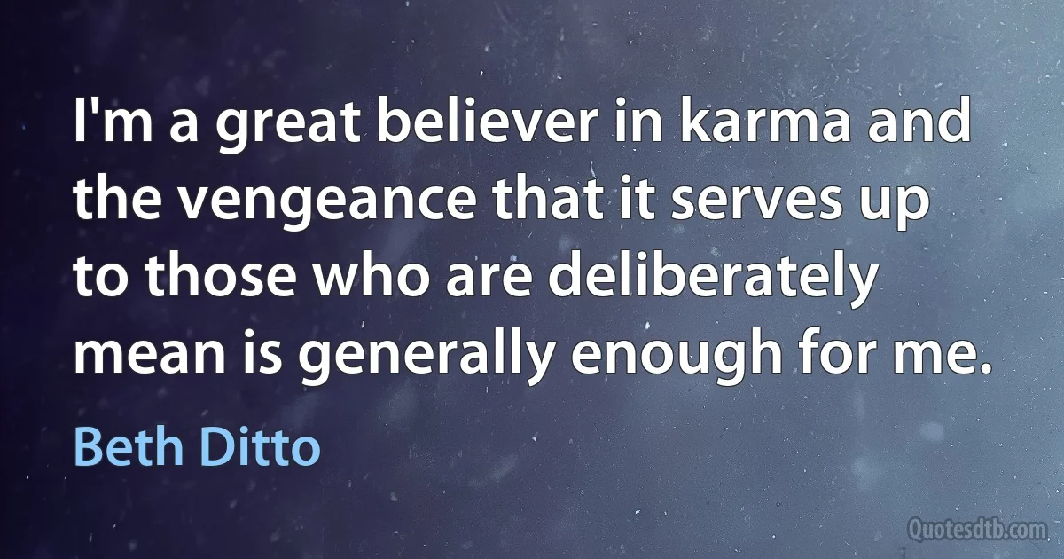 I'm a great believer in karma and the vengeance that it serves up to those who are deliberately mean is generally enough for me. (Beth Ditto)