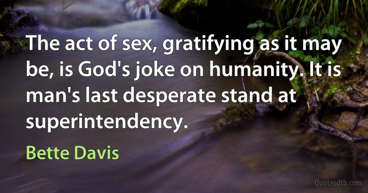 The act of sex, gratifying as it may be, is God's joke on humanity. It is man's last desperate stand at superintendency. (Bette Davis)