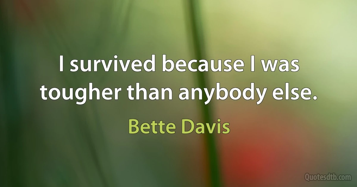 I survived because I was tougher than anybody else. (Bette Davis)