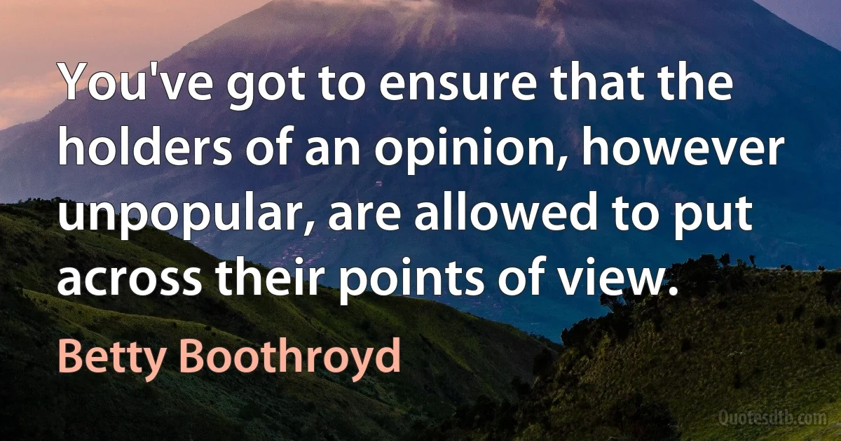 You've got to ensure that the holders of an opinion, however unpopular, are allowed to put across their points of view. (Betty Boothroyd)