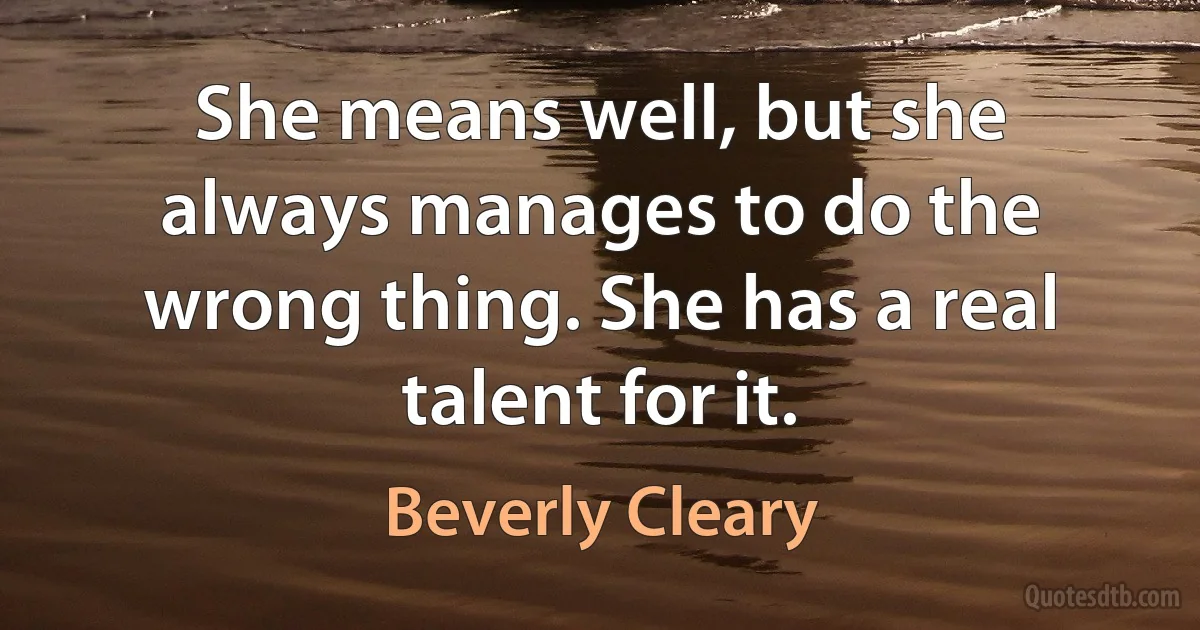 She means well, but she always manages to do the wrong thing. She has a real talent for it. (Beverly Cleary)