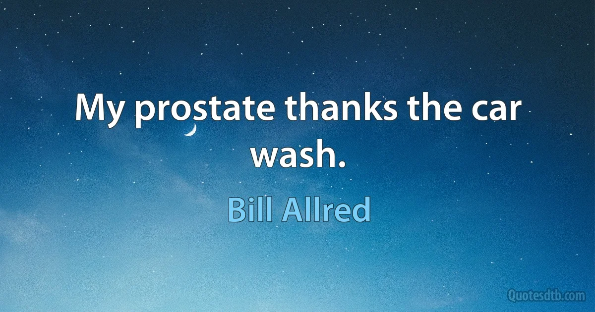 My prostate thanks the car wash. (Bill Allred)