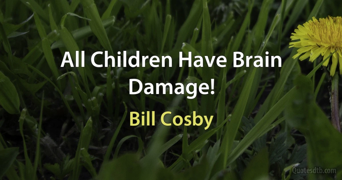 All Children Have Brain Damage! (Bill Cosby)