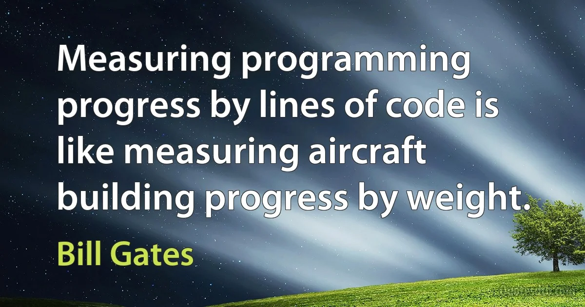 Measuring programming progress by lines of code is like measuring aircraft building progress by weight. (Bill Gates)