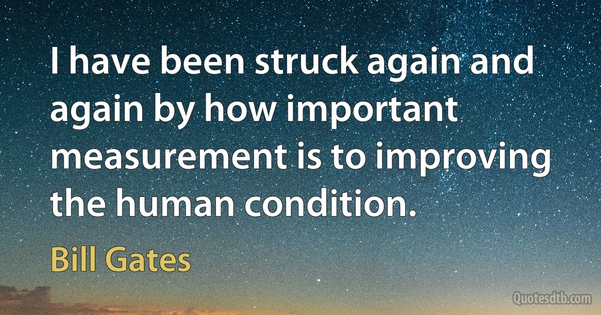 I have been struck again and again by how important measurement is to improving the human condition. (Bill Gates)