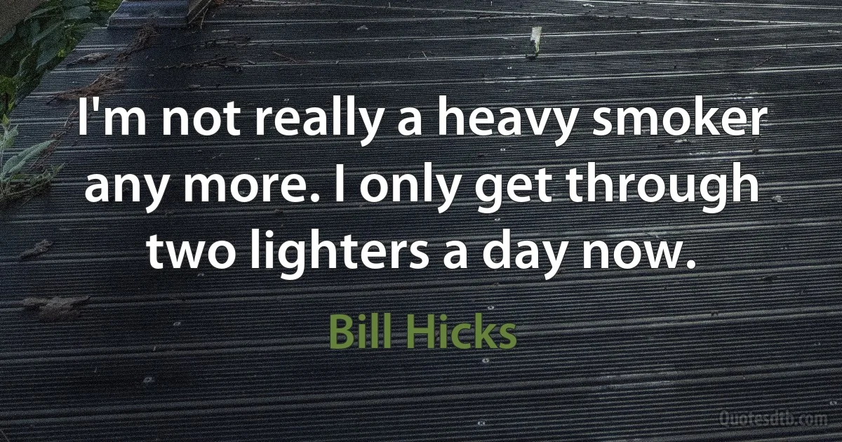 I'm not really a heavy smoker any more. I only get through two lighters a day now. (Bill Hicks)