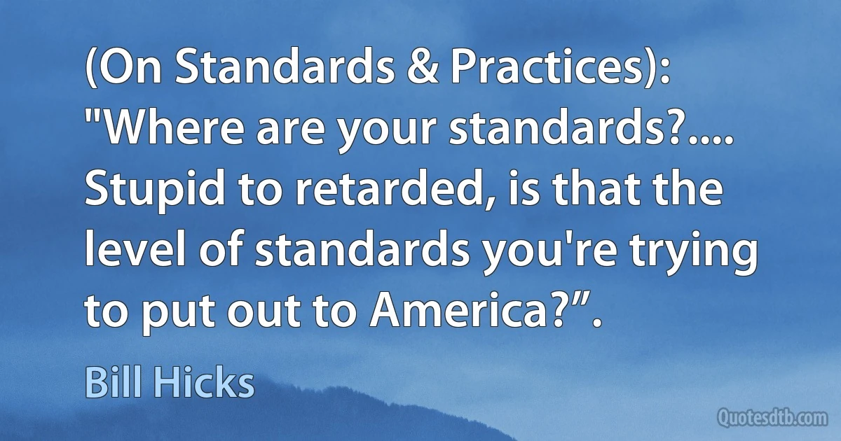 (On Standards & Practices): "Where are your standards?.... Stupid to retarded, is that the level of standards you're trying to put out to America?”. (Bill Hicks)