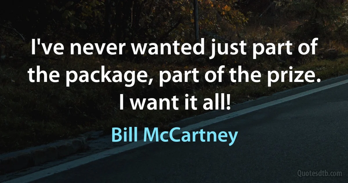 I've never wanted just part of the package, part of the prize. I want it all! (Bill McCartney)