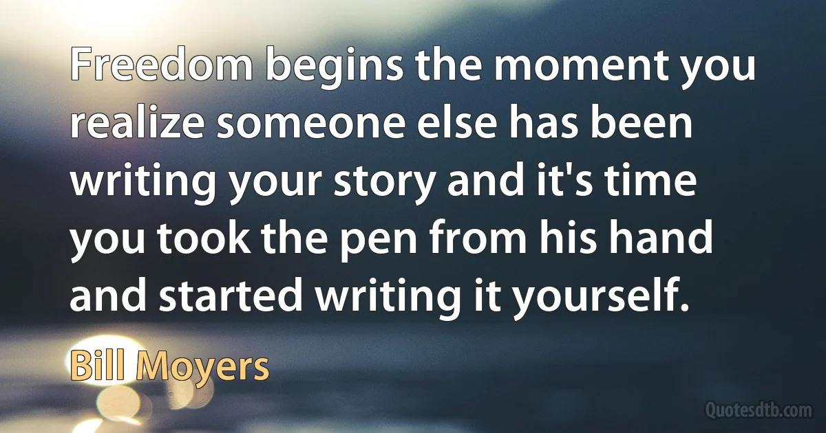 Freedom begins the moment you realize someone else has been writing your story and it's time you took the pen from his hand and started writing it yourself. (Bill Moyers)