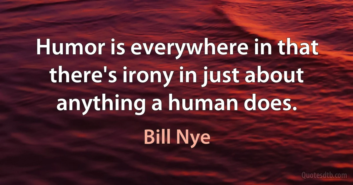 Humor is everywhere in that there's irony in just about anything a human does. (Bill Nye)