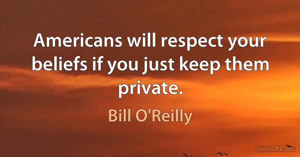 Americans will respect your beliefs if you just keep them private. (Bill O'Reilly)