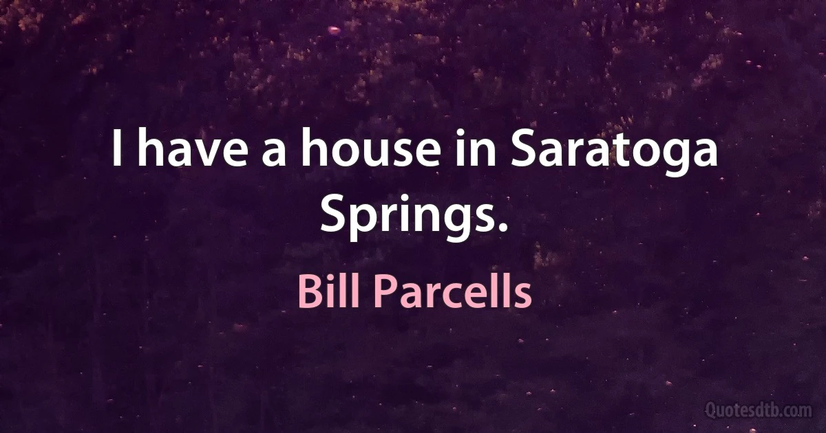 I have a house in Saratoga Springs. (Bill Parcells)