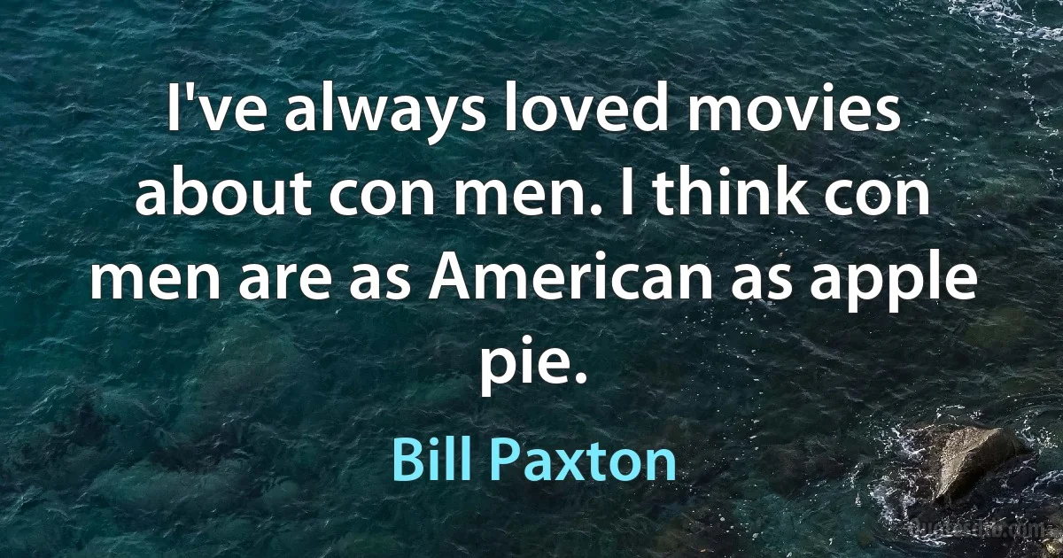 I've always loved movies about con men. I think con men are as American as apple pie. (Bill Paxton)