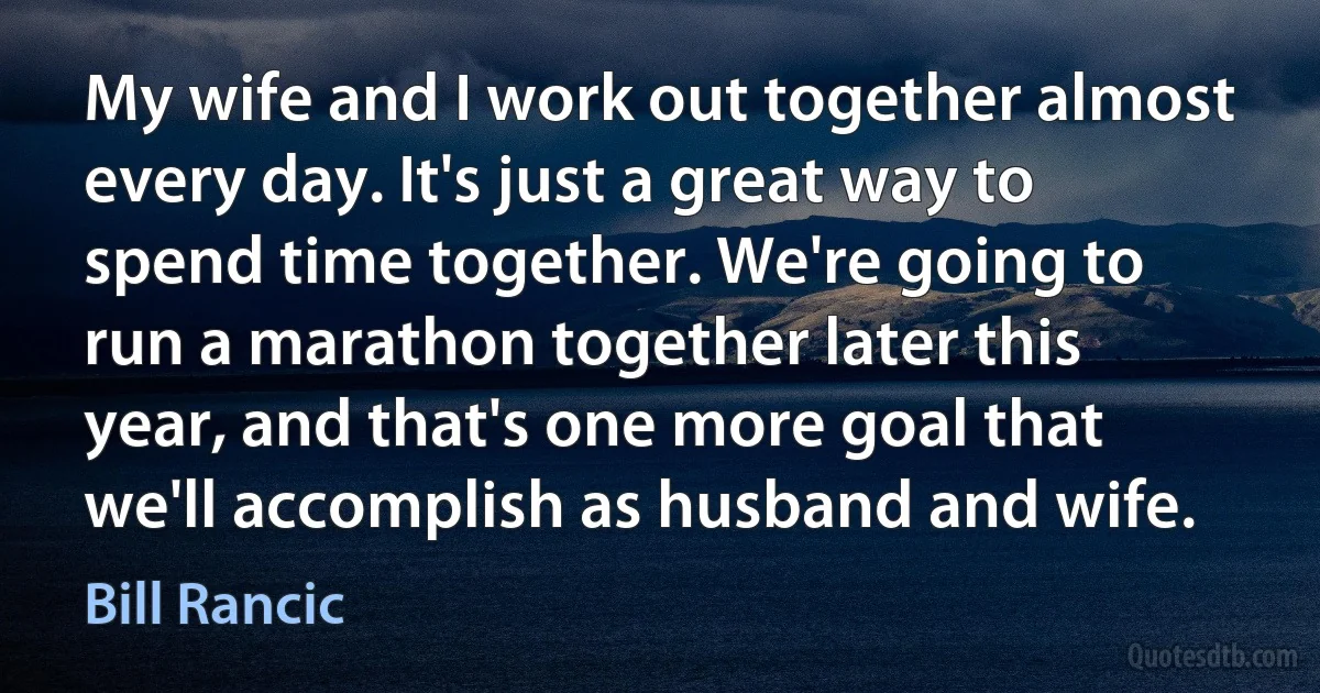 My wife and I work out together almost every day. It's just a great way to spend time together. We're going to run a marathon together later this year, and that's one more goal that we'll accomplish as husband and wife. (Bill Rancic)