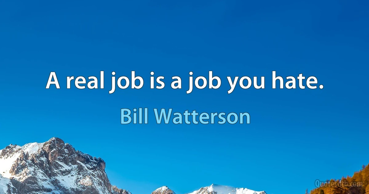 A real job is a job you hate. (Bill Watterson)