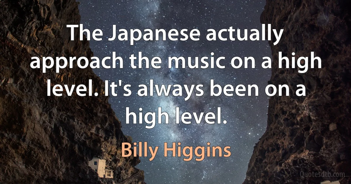 The Japanese actually approach the music on a high level. It's always been on a high level. (Billy Higgins)