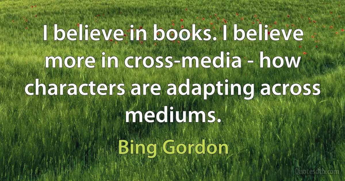 I believe in books. I believe more in cross-media - how characters are adapting across mediums. (Bing Gordon)