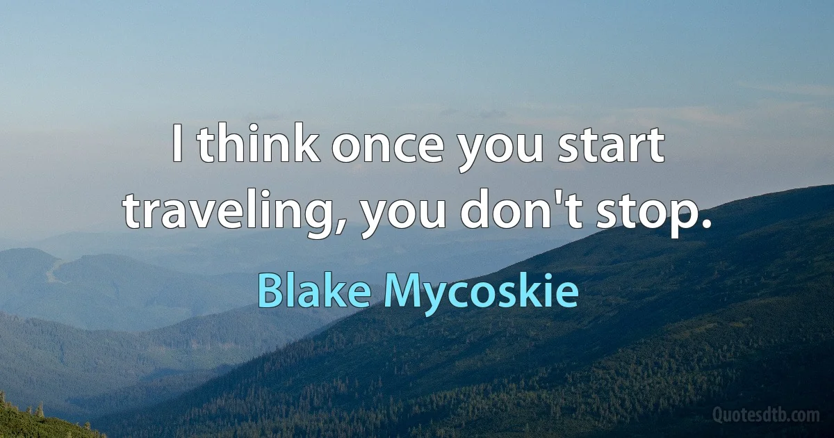 I think once you start traveling, you don't stop. (Blake Mycoskie)