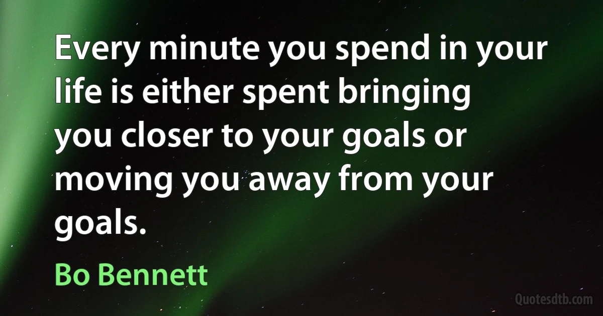 Every minute you spend in your life is either spent bringing you closer to your goals or moving you away from your goals. (Bo Bennett)