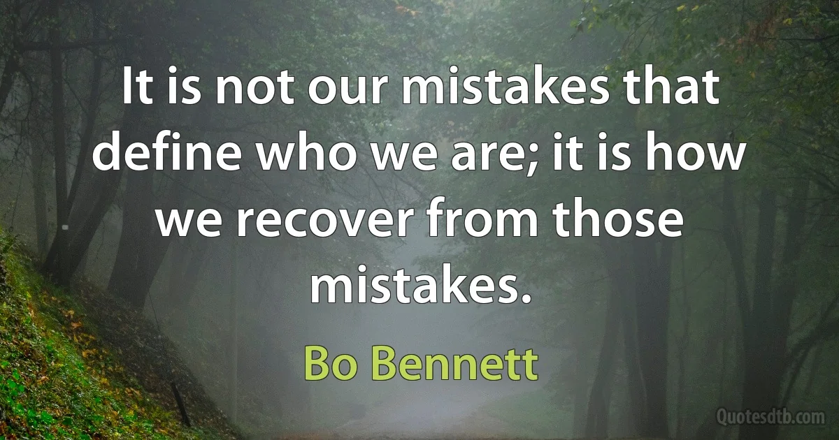 It is not our mistakes that define who we are; it is how we recover from those mistakes. (Bo Bennett)